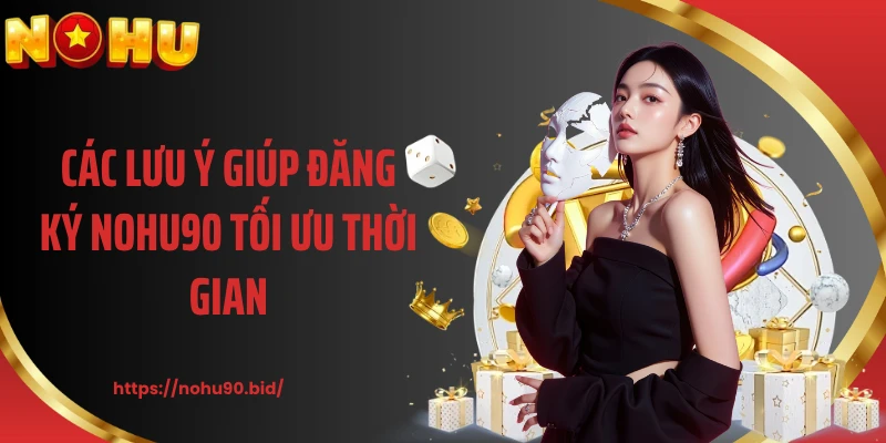 Các lưu ý giúp đăng ký NOHU90 tối ưu thời gian