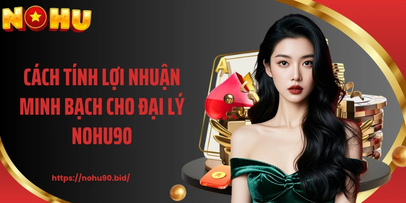 Cách tính lợi nhuận minh bạch cho đại lý NOHU90