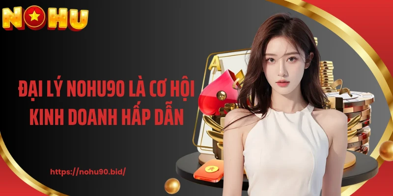 Đại lý NOHU90 là cơ hội kinh doanh hấp dẫn