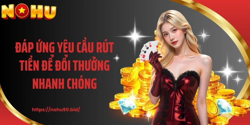 Đáp ứng yêu cầu rút tiền để đổi thưởng nhanh chóng