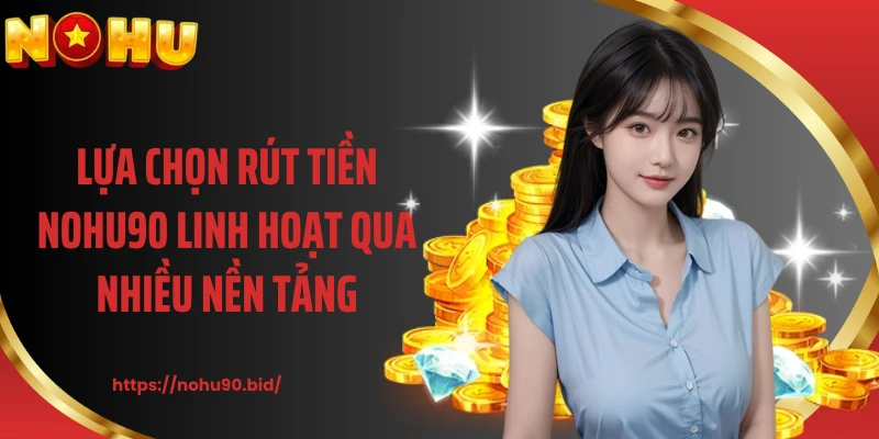 Lựa chọn rút tiền NOHU90 linh hoạt qua nhiều nền tảng