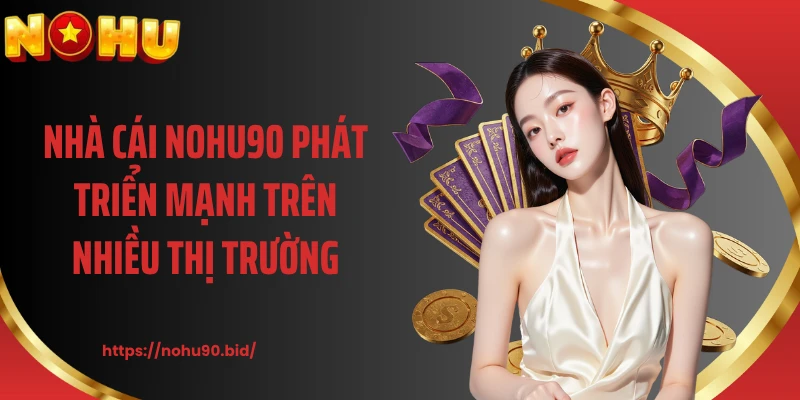Nhà cái NOHU90 phát triển mạnh trên nhiều thị trường