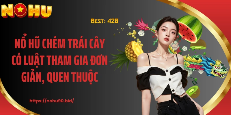 Nổ hũ chém trái cây có luật tham gia đơn giản, quen thuộc