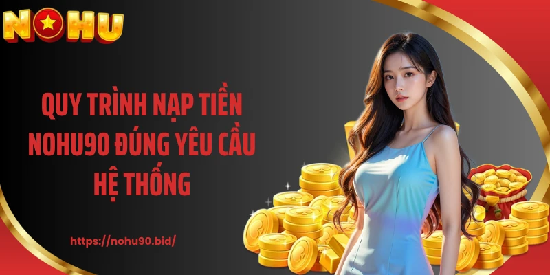 Quy trình nạp tiền NOHU90 đúng yêu cầu hệ thống