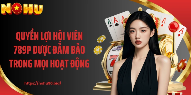 Quyền lợi hội viên 789P được đảm bảo trong mọi hoạt động