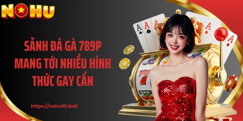 Sảnh đá gà 789p mang tới nhiều hình thức gay cấn