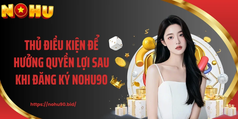 Thủ điều kiện để hưởng quyền lợi sau khi đăng ký NOHU90